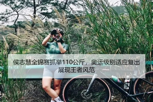侯志慧全锦赛抓举110公斤，奥运级别适应复出展现王者风范