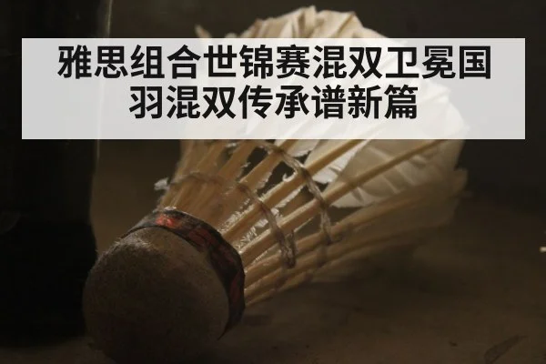 雅思组合世锦赛混双卫冕国羽混双传承谱新篇