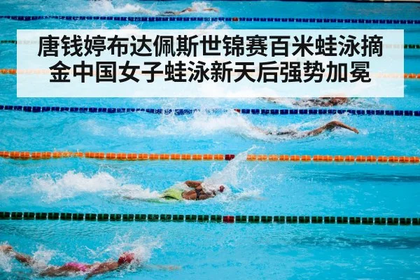 唐钱婷布达佩斯世锦赛百米蛙泳摘金中国女子蛙泳新天后强势加冕
